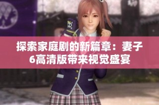 探索家庭剧的新篇章：妻子6高清版带来视觉盛宴