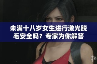 未满十八岁女生进行激光脱毛安全吗？专家为你解答