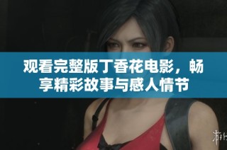 观看完整版丁香花电影，畅享精彩故事与感人情节