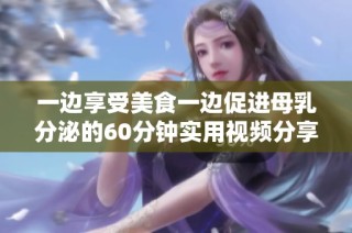 一边享受美食一边促进母乳分泌的60分钟实用视频分享