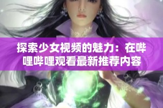 探索少女视频的魅力：在哔哩哔哩观看最新推荐内容