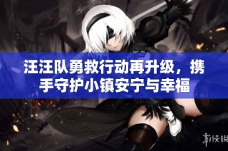 汪汪队勇救行动再升级，携手守护小镇安宁与幸福