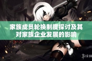 家族成员轮换制度探讨及其对家族企业发展的影响