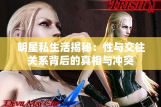明星私生活揭秘：性与交往关系背后的真相与冲突