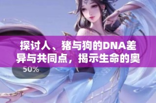 探讨人、猪与狗的DNA差异与共同点，揭示生命的奥秘