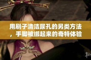 用刷子清洁尿孔的另类方法，手脚被绑起来的奇特体验