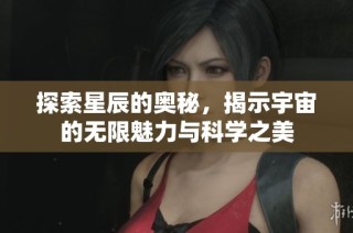 探索星辰的奥秘，揭示宇宙的无限魅力与科学之美
