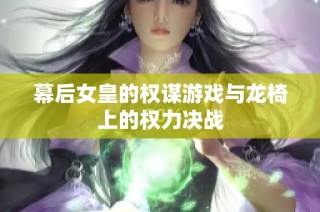 幕后女皇的权谋游戏与龙椅上的权力决战