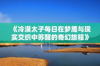 《冷漠太子每日在梦魇与现实交织中苏醒的奇幻旅程》