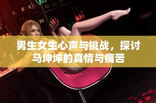男生女生心声与挑战，探讨马坤坤的真情与痛苦