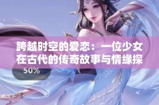 跨越时空的爱恋：一位少女在古代的传奇故事与情缘探索