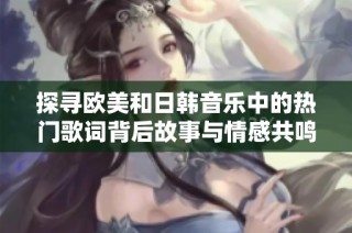 探寻欧美和日韩音乐中的热门歌词背后故事与情感共鸣