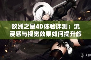 欧洲之星4D体验评测：沉浸感与视觉效果如何提升旅途乐趣