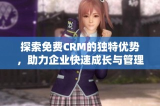 探索免费CRM的独特优势，助力企业快速成长与管理