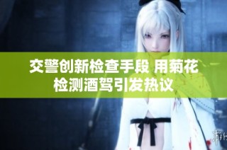 交警创新检查手段 用菊花检测酒驾引发热议