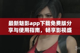 最新魅影app下载免费版分享与使用指南，畅享影视盛宴