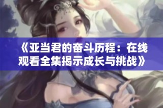 《亚当君的奋斗历程：在线观看全集揭示成长与挑战》