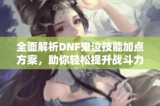 全面解析DNF鬼泣技能加点方案，助你轻松提升战斗力