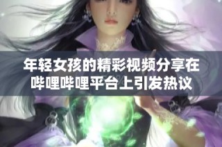 年轻女孩的精彩视频分享在哔哩哔哩平台上引发热议
