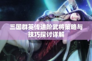 三国群英传进阶武将策略与技巧探讨详解