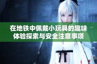 在地铁中佩戴小玩具的趣味体验探索与安全注意事项