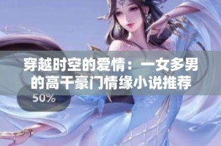 穿越时空的爱情：一女多男的高干豪门情缘小说推荐