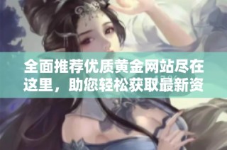 全面推荐优质黄金网站尽在这里，助您轻松获取最新资讯