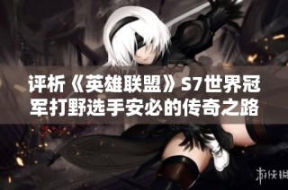 评析《英雄联盟》S7世界冠军打野选手安必的传奇之路与成就