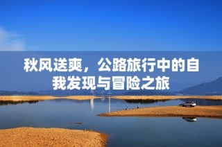 秋风送爽，公路旅行中的自我发现与冒险之旅