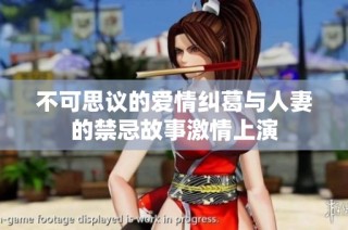 不可思议的爱情纠葛与人妻的禁忌故事激情上演