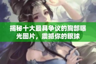 揭秘十大最具争议的胸部曝光图片，震撼你的眼球