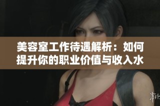 美容室工作待遇解析：如何提升你的职业价值与收入水平