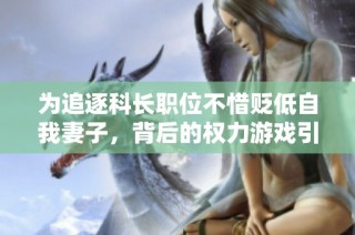为追逐科长职位不惜贬低自我妻子，背后的权力游戏引发热议