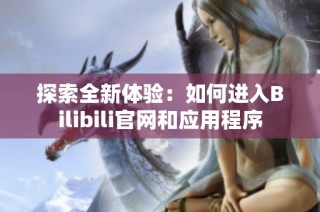 探索全新体验：如何进入Bilibili官网和应用程序