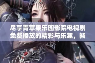 尽享青苹果乐园影院电视剧免费播放的精彩与乐趣，畅看你的最爱剧集