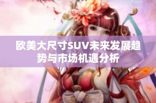 欧美大尺寸SUV未来发展趋势与市场机遇分析