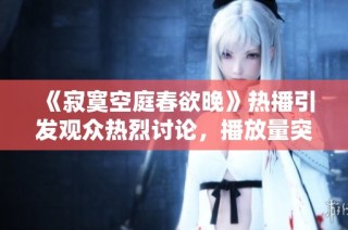 《寂寞空庭春欲晚》热播引发观众热烈讨论，播放量突破新高