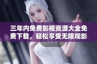 三年内免费影视资源大全免费下载，轻松享受无限观影乐趣