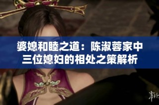 婆媳和睦之道：陈淑蓉家中三位媳妇的相处之策解析