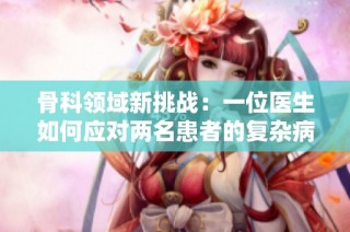 骨科领域新挑战：一位医生如何应对两名患者的复杂病例