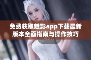 免费获取魅影app下载最新版本全面指南与操作技巧