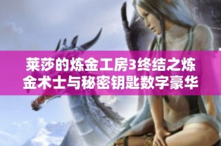 莱莎的炼金工房3终结之炼金术士与秘密钥匙数字豪华版全新体验解析与推荐