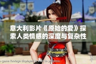 意大利影片《原始的爱》探索人类情感的深度与复杂性