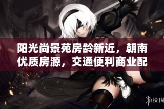 阳光尚景苑房龄新近，朝南优质房源，交通便利商业配套成熟