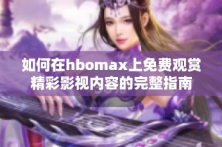 如何在hbomax上免费观赏精彩影视内容的完整指南
