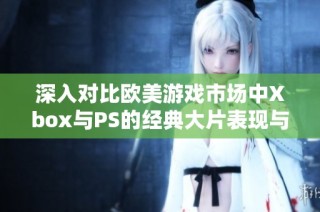 深入对比欧美游戏市场中Xbox与PS的经典大片表现与影响