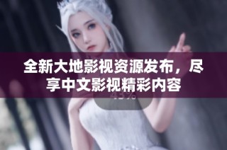 全新大地影视资源发布，尽享中文影视精彩内容