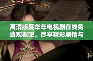 高清版度华年电视剧在线免费观看吧，尽享精彩剧情与感人故事