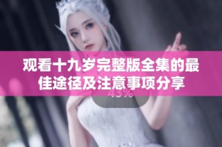 观看十九岁完整版全集的最佳途径及注意事项分享