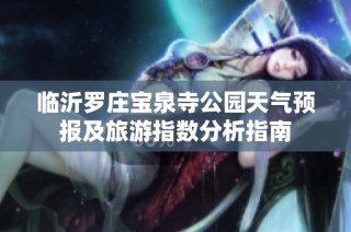临沂罗庄宝泉寺公园天气预报及旅游指数分析指南